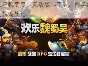 欢乐魏蜀吴：无敌战斗团队，携手共创辉煌战纪