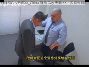 China胖熊Gay无套XX_China 胖熊 Gay 无套 XX：探索未知的世界