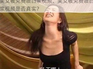 美女被免费喷白浆视频、美女被免费喷白浆视频是否真实？