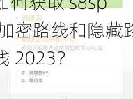 s8sp加密路线和隐藏路线2023—如何获取 s8sp 加密路线和隐藏路线 2023？