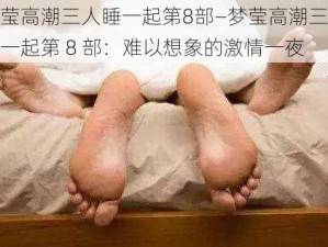 梦莹高潮三人睡一起第8部—梦莹高潮三人睡一起第 8 部：难以想象的激情一夜