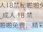 成人18禁秘啪啪免费_成人 18 禁秘啪啪免费，精彩无码内容等你观看