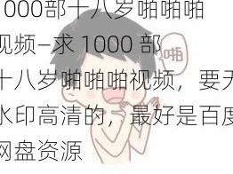 1000部十八岁啪啪啪视频—求 1000 部十八岁啪啪啪视频，要无水印高清的，最好是百度网盘资源