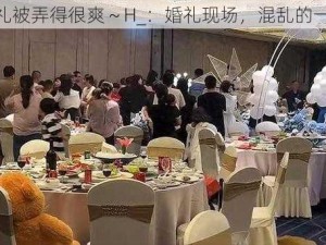 婚礼被弄得很爽～H_：婚礼现场，混乱的一夜