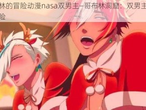 哥布林的冒险动漫nasa双男主—哥布林洞窟：双男主的奇幻冒险