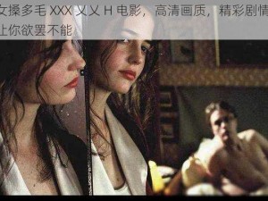 女搡多毛 XXX 乂乂 H 电影，高清画质，精彩剧情，让你欲罢不能