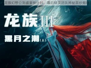 《龙族幻想公测盛宴倒计时，幕后精英团队神秘面纱揭晓》