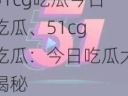 51cg吃瓜今日吃瓜、51cg 吃瓜：今日吃瓜大揭秘