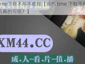 搞机time下载不用不收钱【搞机 time 下载不用不收钱是否真的可信？】