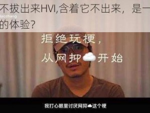 含着不拔出来HVI,含着它不出来，是一种什么样的体验？