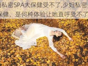 少妇私密SPA大保健受不了,少妇私密 SPA 大保健，是何种体验让她直呼受不了？