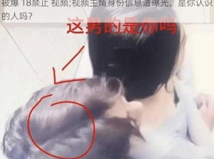 被爆 18禁止 视频;视频主角身份信息遭曝光，是你认识的人吗？