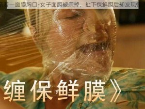 一面亲着一面膜胸口-女子面膜被亲掉，扯下保鲜膜后却发现惊人一幕