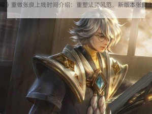 《王者荣耀》重做张良上线时间介绍：重塑法师风范，新版本张良上线倒计时正式启动