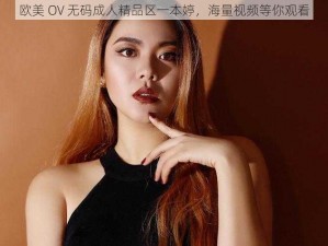 欧美 OV 无码成人精品区一本婷，海量视频等你观看