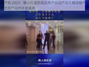 久精国精产拍 2023：精心打造的高品质产品品产品久精国精产拍 2023：汇聚众多优质产品的年度盛典