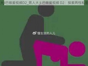 男人大JI巴做爰视频D2_男人大 JI 巴做爰视频 D2：探索两性私密空间