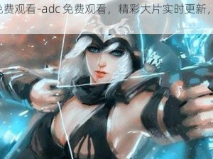 adc免费观看-adc 免费观看，精彩大片实时更新，你懂的