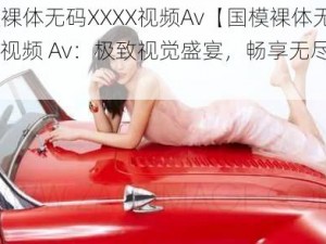 国模裸体无码XXXX视频Av【国模裸体无码XXXX 视频 Av：极致视觉盛宴，畅享无尽激情】