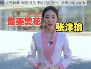 张津瑜被无套爆c到高潮,张津瑜视频流出：无套内射她的私密高潮