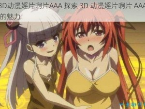 3D动漫婬片啊片AAA 探索 3D 动漫婬片啊片 AAA 的魅力