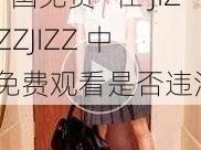 JIZZJIZZJIZZ中国免费—在 JIZZJIZZJIZZ 中国免费观看是否违法？