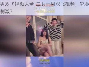 二女一男双飞视频大全;二女一男双飞视频，究竟是怎样的香艳刺激？