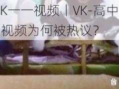 高中生TK一一视频丨VK-高中生 TK 发布的 VK 视频为何被热议？