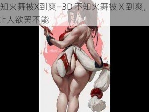 3D不知火舞被X到爽—3D 不知火舞被 X 到爽，极致体验让人欲罢不能