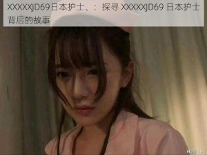 XXXXXJD69日本护士、：探寻 XXXXXJD69 日本护士背后的故事