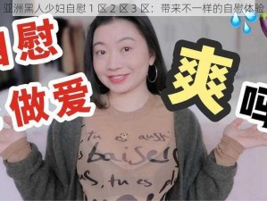 亚洲黑人少妇自慰 1 区 2 区 3 区：带来不一样的自慰体验