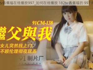 182tv香蕉福在线播放997_如何在线播放 182tv 香蕉福的 997 内容？