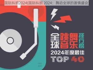 国际抖抈2024(国际抖抈 2024：舞动全球的激情盛会)