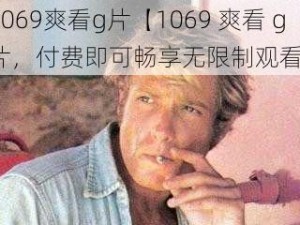 1069爽看g片【1069 爽看 g 片，付费即可畅享无限制观看】