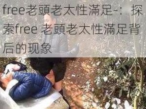 free老頭老太性滿足-：探索free 老頭老太性滿足背后的现象