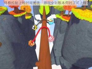 终极拉扯上线时间揭晓：游戏全新版本何时正式上线？