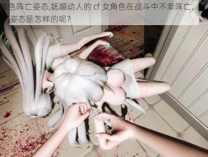 cf女角色阵亡姿态,妩媚动人的 cf 女角色在战斗中不幸阵亡，她的最后一刻姿态是怎样的呢？