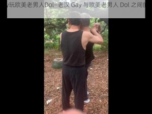 老汉Gay玩欧美老男人Dol—老汉 Gay 与欧美老男人 Dol 之间的复杂关系