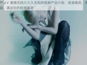 国产 aⅤ 激情无码久久久无码的视频产品介绍：高清画质，丰富内容，满足你的视觉享受