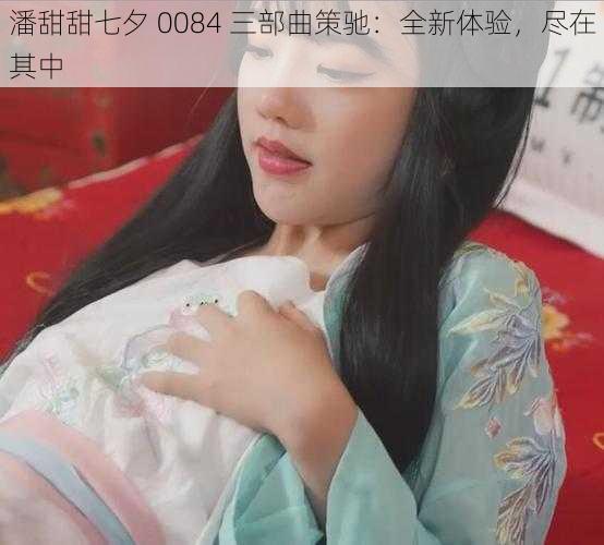 潘甜甜七夕 0084 三部曲策驰：全新体验，尽在其中