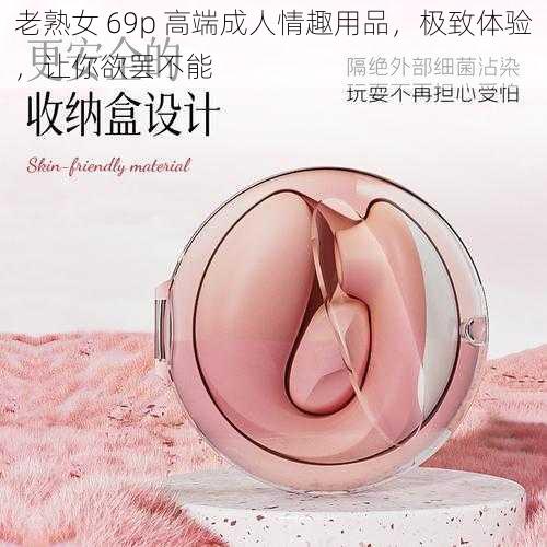 老熟女 69p 高端成人情趣用品，极致体验，让你欲罢不能