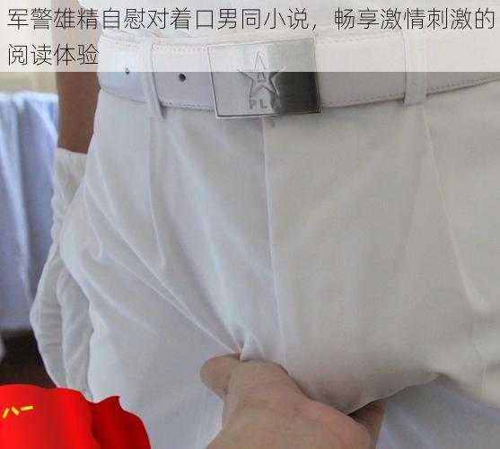 军警雄精自慰对着口男同小说，畅享激情刺激的阅读体验