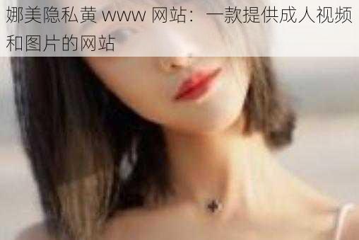 娜美隐私黄 www 网站：一款提供成人视频和图片的网站