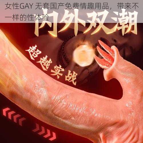 女性GAY 无套国产免费情趣用品，带来不一样的性体验