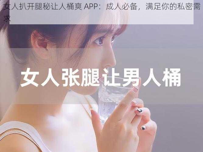 女人扒开腿秘让人桶爽 APP：成人必备，满足你的私密需求