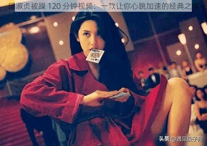 邱淑贞被躁 120 分钟视频：一款让你心跳加速的经典之作