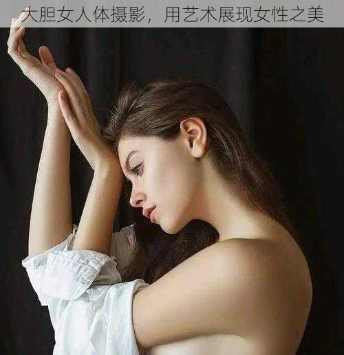 大胆女人体摄影，用艺术展现女性之美