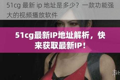 51cg 最新 ip 地址是多少？一款功能强大的视频播放软件