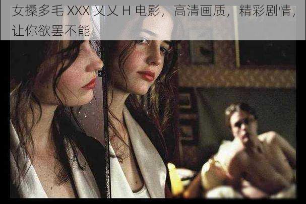 女搡多毛 XXX 乂乂 H 电影，高清画质，精彩剧情，让你欲罢不能