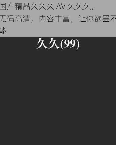 国产精品久久久 AV 久久久，无码高清，内容丰富，让你欲罢不能